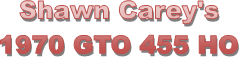 Shawn Carey's
1970 GTO 455 HO